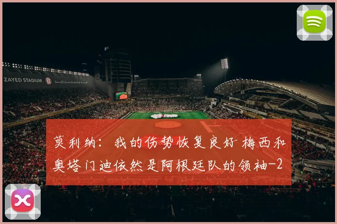 莫利纳:我的伤势恢复良好 梅西和奥塔门迪依然是阿根廷队的领袖