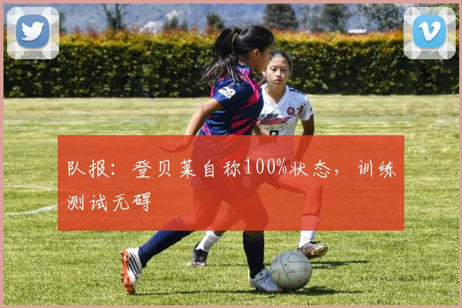 队报:登贝莱自称100%状态,训练测试无碍