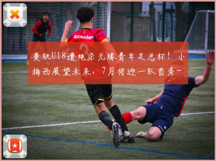曼联U18遭绝杀无缘青年足总杯!小梅西展望未来,7月将迎一队首秀
