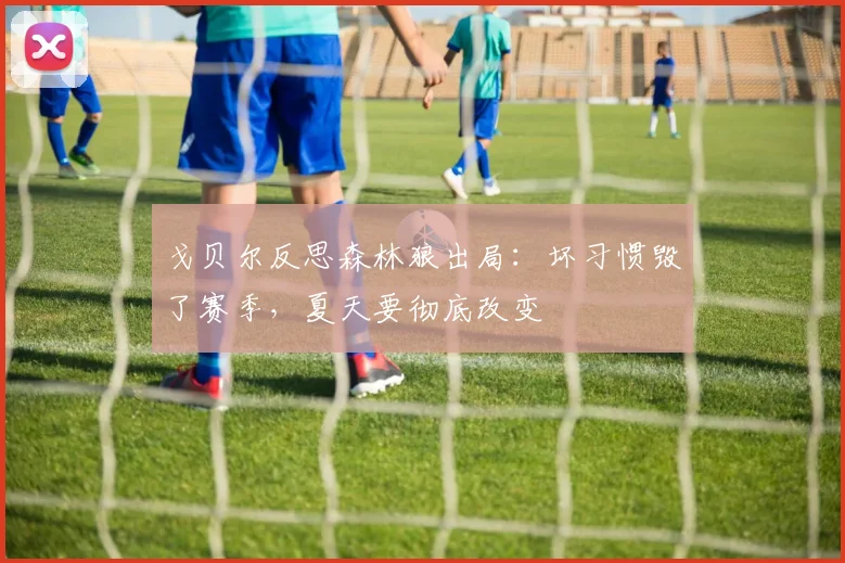 戈贝尔反思森林狼出局:坏习惯毁了赛季,夏天要彻底改变