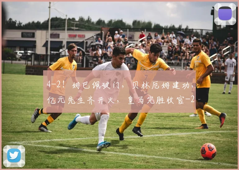 4-2！姆巴佩破门，贝林厄姆建功，亿元先生齐开火，皇马完胜收官
