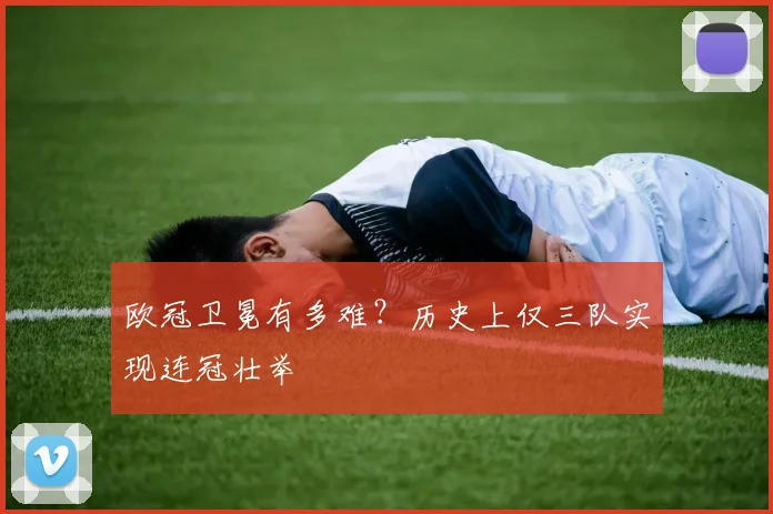 欧冠卫冕有多难？历史上仅三队实现连冠壮举