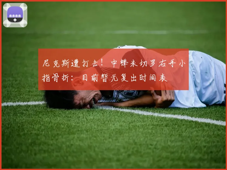 尼克斯遭打击！中锋米切罗右手小指骨折：目前暂无复出时间表