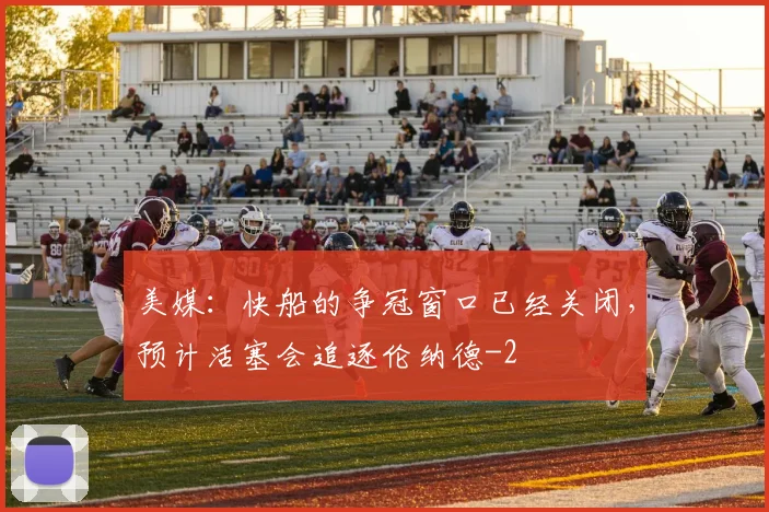 美媒:快船的争冠窗口已经关闭,预计活塞会追逐伦纳德