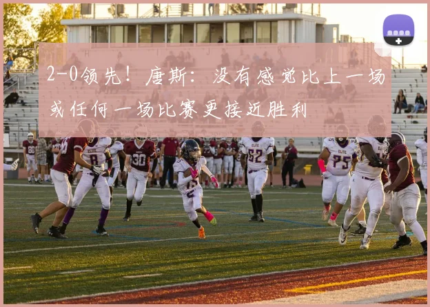 2-0领先!唐斯:没有感觉比上一场或任何一场比赛更接近胜利