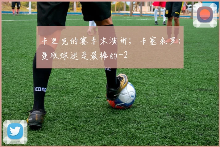 卡里克的赛季末演讲；卡塞米罗：曼联球迷是最棒的