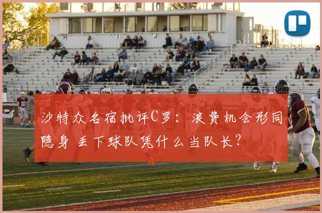 沙特众名宿批评C罗：浪费机会形同隐身 丢下球队凭什么当队长？
