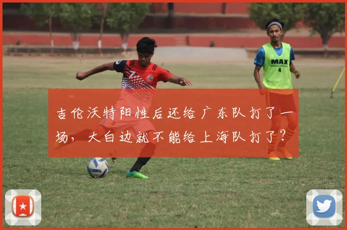 吉伦沃特阳性后还给广东队打了一场,大白边就不能给上海队打了?