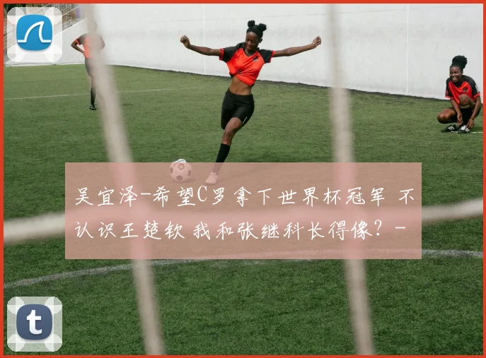 吴宜泽-希望C罗拿下世界杯冠军 不认识王楚钦 我和张继科长得像？