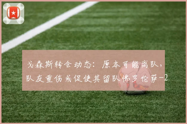 戈森斯转会动态：原本可能离队，队友重伤或促使其留队佛罗伦萨