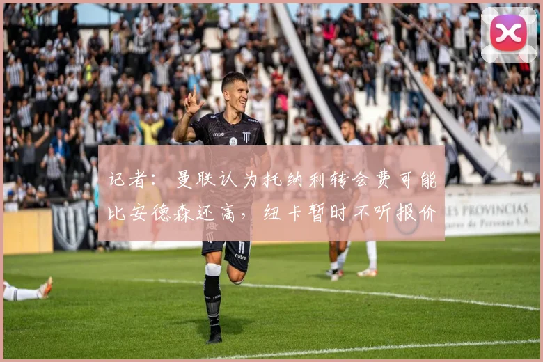 记者：曼联认为托纳利转会费可能比安德森还高，纽卡暂时不听报价