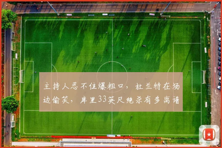 主持人忍不住爆粗口,杜兰特在场边偷笑,库里33英尺绝杀有多离谱