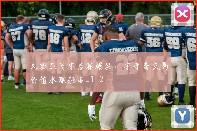 文班亚马季后赛爆发，字母哥交易价值水涨船高_1