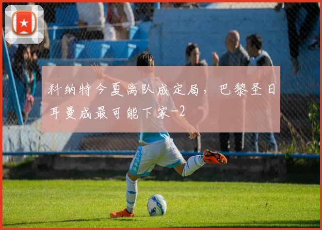 科纳特今夏离队成定局，巴黎圣日耳曼成最可能下家