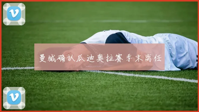 曼城确认瓜迪奥拉赛季末离任