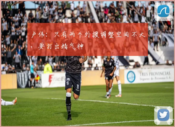 卢伟:只有两个外援调整空间不大,要打出精气神