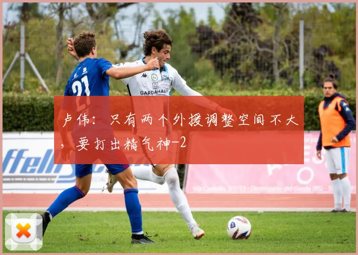 卢伟:只有两个外援调整空间不大,要打出精气神