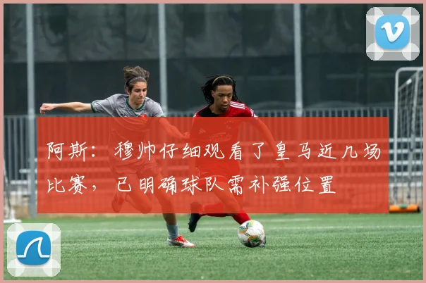 阿斯：穆帅仔细观看了皇马近几场比赛，已明确球队需补强位置