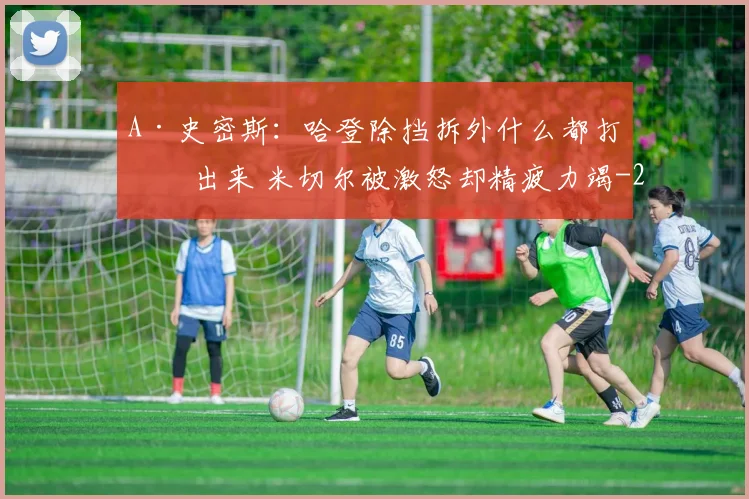 A·史密斯:哈登除挡拆外什么都打不出来 米切尔被激怒却精疲力竭