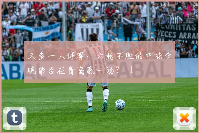 又多一人停赛，六轮不胜的申花今晚能否在青岛赢一场？_1