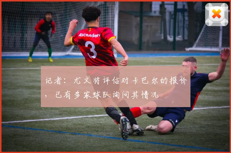 记者:尤文将评估对卡巴尔的报价,已有多家球队询问其情况