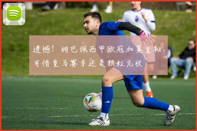 遗憾！姆巴佩西甲欧冠加冕金靴，可惜皇马赛季还是颗粒无收