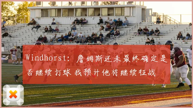 Windhorst:詹姆斯还未最终确定是否继续打球 我预计他将继续征战