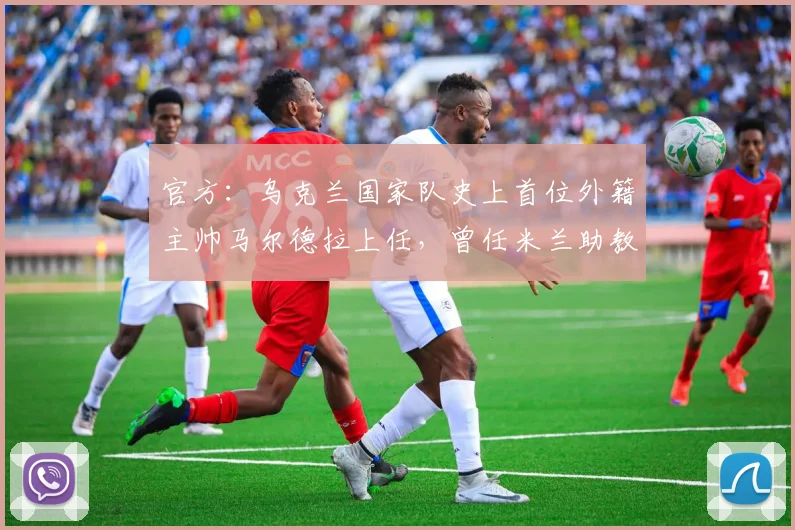 官方:乌克兰国家队史上首位外籍主帅马尔德拉上任,曾任米兰助教