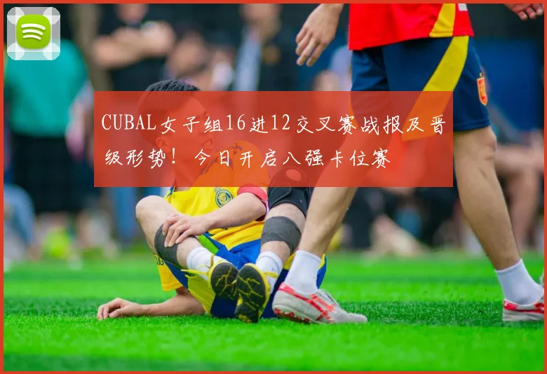 CUBAL女子组16进12交叉赛战报及晋级形势!今日开启八强卡位赛