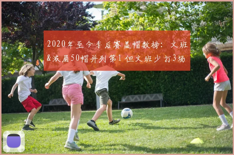 2020年至今季后赛盖帽数榜：文班&浓眉50帽并列第1 但文班少打3场