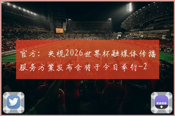 官方:央视2026世界杯融媒体传播服务方案发布会将于今日举行