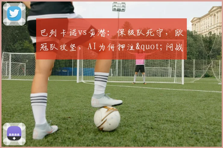 巴列卡诺vs黄潜：保级队死守，欧冠队攻坚，AI为何押注"闷战"？