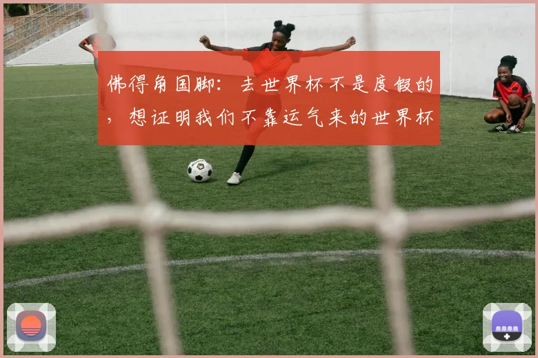 佛得角国脚：去世界杯不是度假的，想证明我们不靠运气来的世界杯