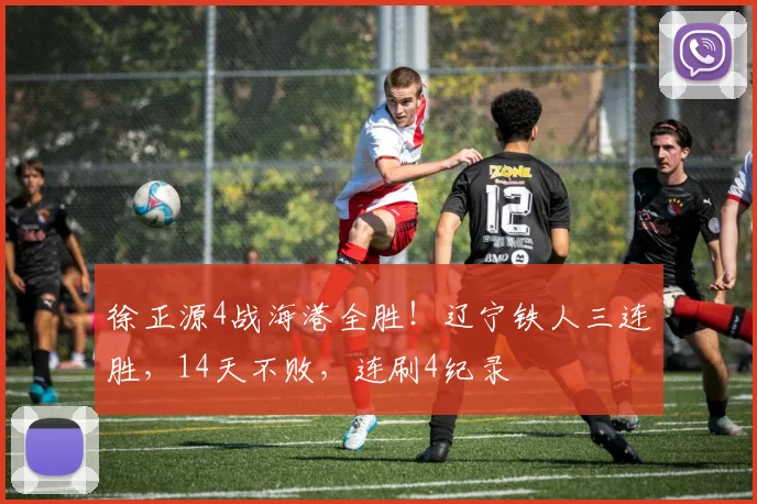 徐正源4战海港全胜!辽宁铁人三连胜,14天不败,连刷4纪录