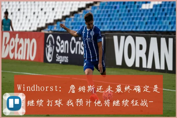 Windhorst:詹姆斯还未最终确定是否继续打球 我预计他将继续征战