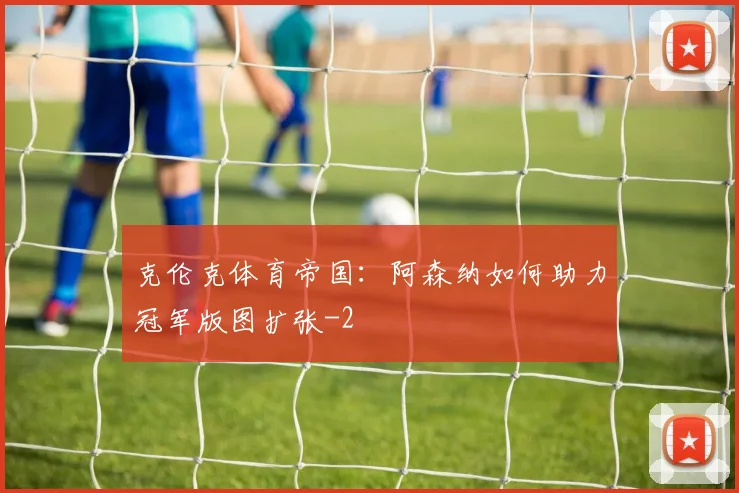 克伦克体育帝国：阿森纳如何助力冠军版图扩张