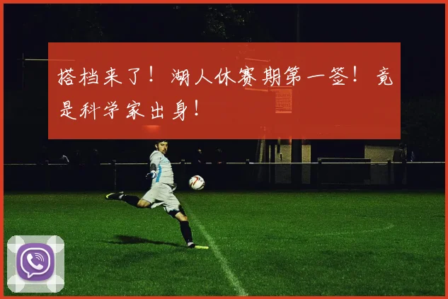搭档来了!湖人休赛期第一签!竟是科学家出身!