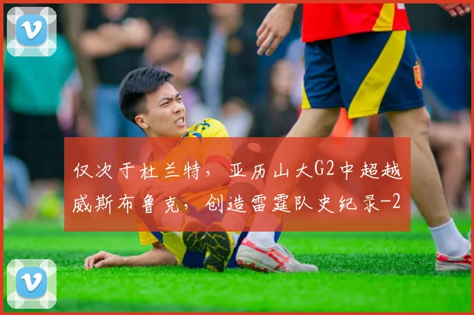 仅次于杜兰特，亚历山大G2中超越威斯布鲁克，创造雷霆队史纪录