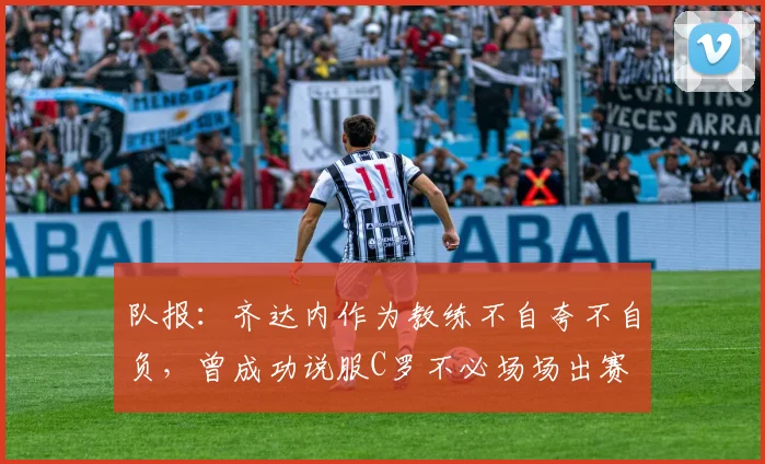 队报：齐达内作为教练不自夸不自负，曾成功说服C罗不必场场出赛