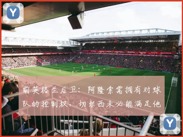 前英格兰后卫：阿隆索需拥有对球队的控制权，切尔西未必能满足他