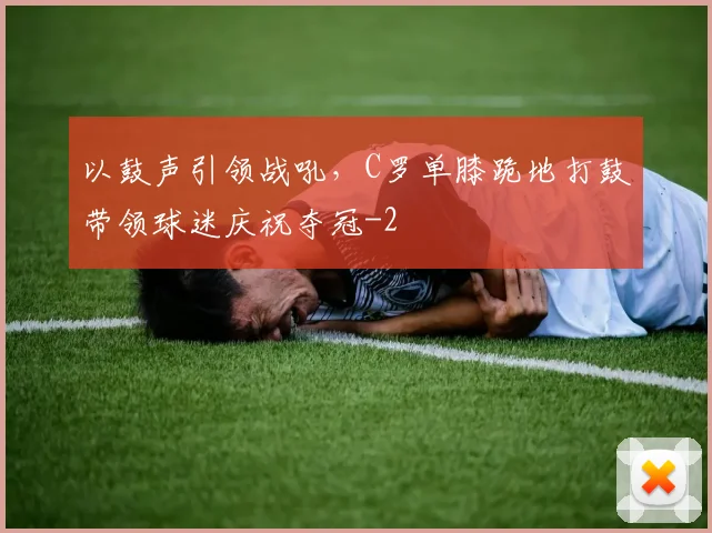 以鼓声引领战吼，C罗单膝跪地打鼓带领球迷庆祝夺冠