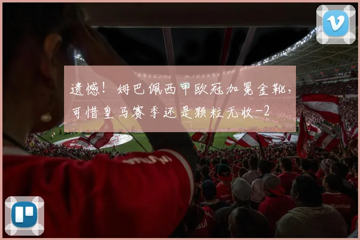 遗憾！姆巴佩西甲欧冠加冕金靴，可惜皇马赛季还是颗粒无收