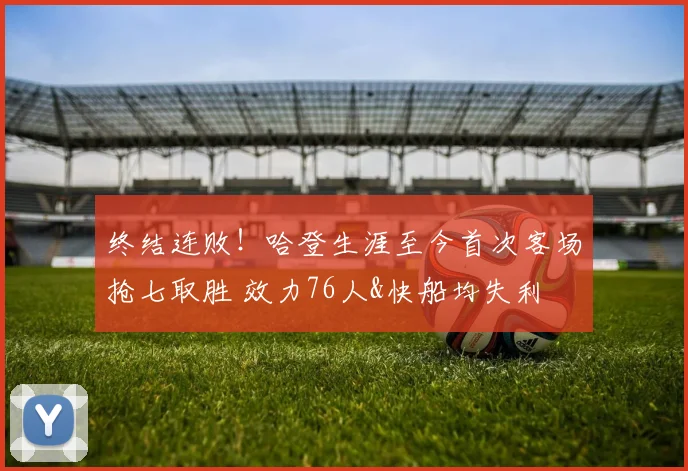 终结连败！哈登生涯至今首次客场抢七取胜 效力76人&快船均失利