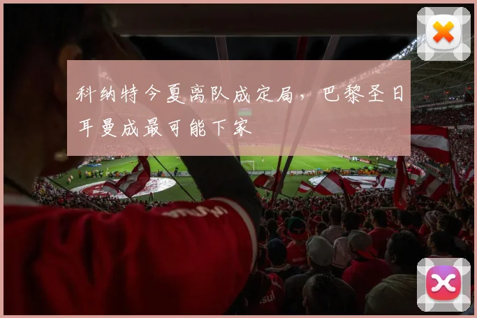 科纳特今夏离队成定局，巴黎圣日耳曼成最可能下家