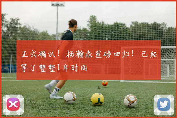 正式确认！杨瀚森重磅回归！已经等了整整1年时间
