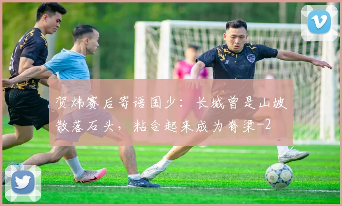 贺炜赛后寄语国少：长城曾是山坡散落石头，粘合起来成为脊梁