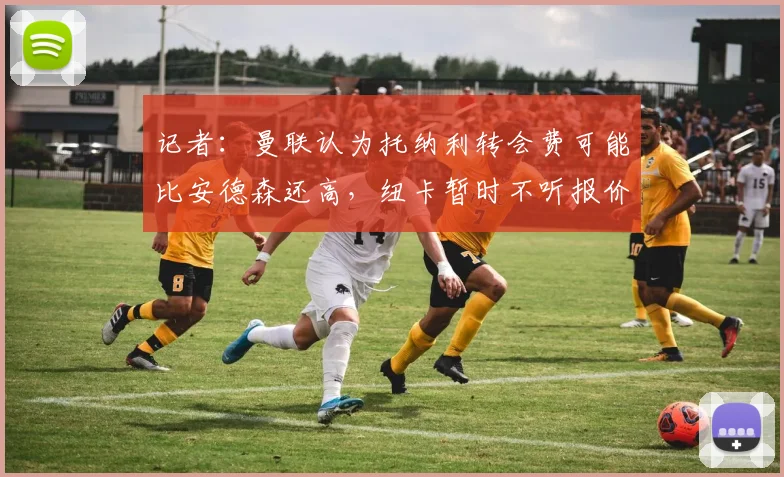 记者：曼联认为托纳利转会费可能比安德森还高，纽卡暂时不听报价