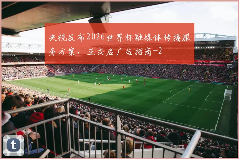 央视发布2026世界杯融媒体传播服务方案，正式启广告招商