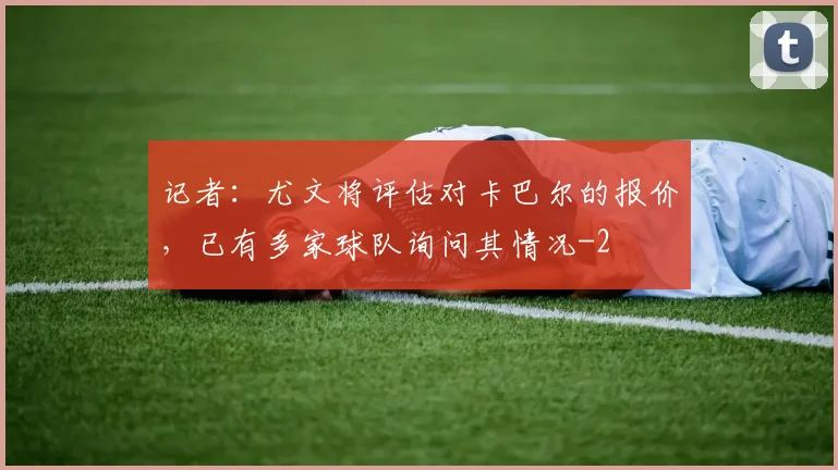 记者:尤文将评估对卡巴尔的报价,已有多家球队询问其情况