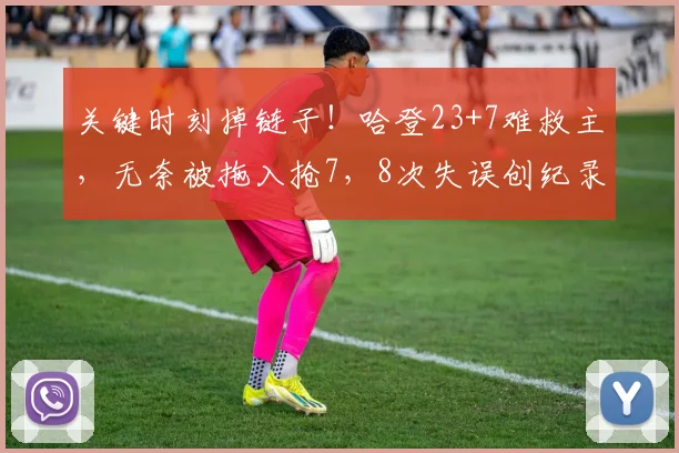 关键时刻掉链子！哈登23+7难救主，无奈被拖入抢7，8次失误创纪录